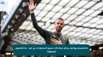 مانشستر يونايتد يدخل محادثات سرية لاستعادة دي خيا.. ما تفاصيل الصفقة؟